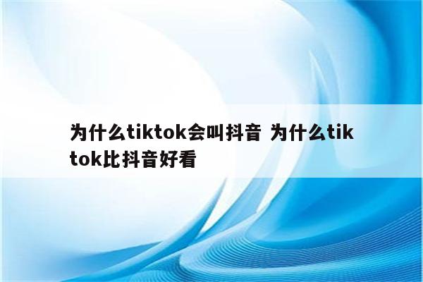 为什么tiktok会叫抖音 为什么tiktok比抖音好看