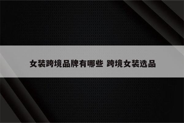 女装跨境品牌有哪些 跨境女装选品