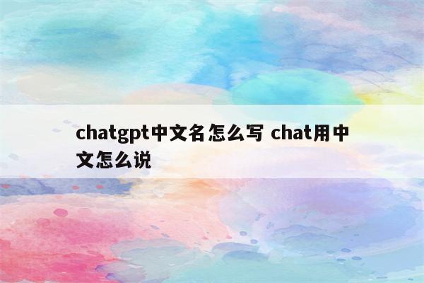 chatgpt中文名怎么写 chat用中文怎么说