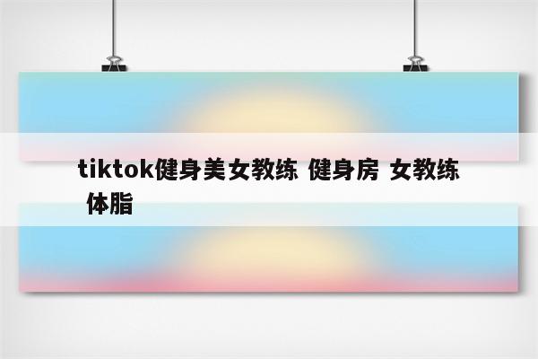 tiktok健身美女教练 健身房 女教练 体脂