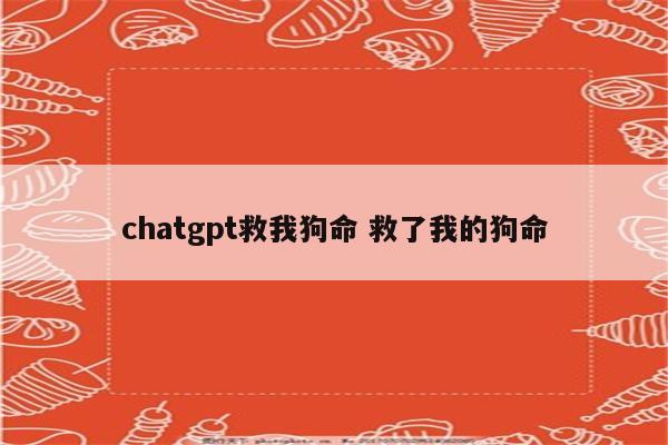 chatgpt救我狗命 救了我的狗命
