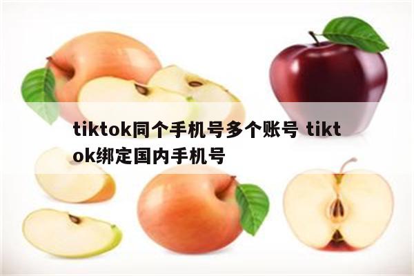 tiktok同个手机号多个账号 tiktok绑定国内手机号