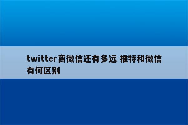 twitter离微信还有多远 推特和微信有何区别