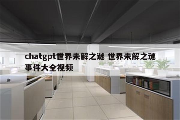 chatgpt世界未解之谜 世界未解之谜事件大全视频