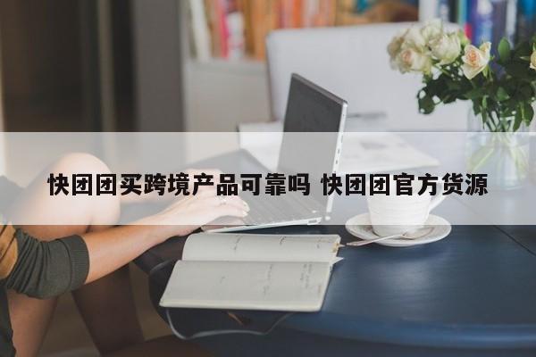 快团团买跨境产品可靠吗 快团团官方货源