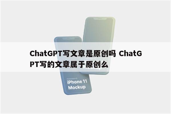 ChatGPT写文章是原创吗 ChatGPT写的文章属于原创么