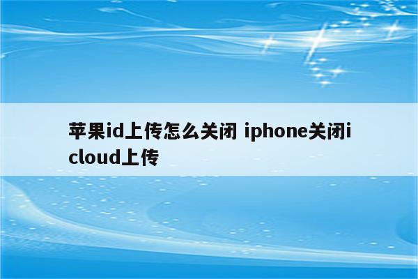 苹果id上传怎么关闭 iphone关闭icloud上传