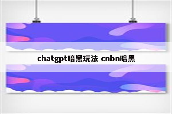 chatgpt暗黑玩法 cnbn暗黑