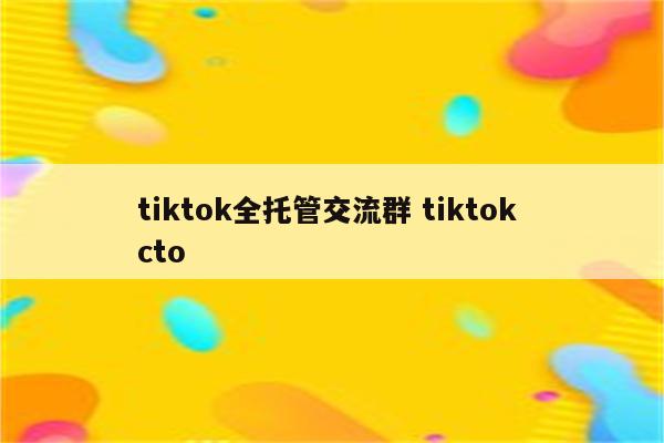 tiktok全托管交流群 tiktok cto