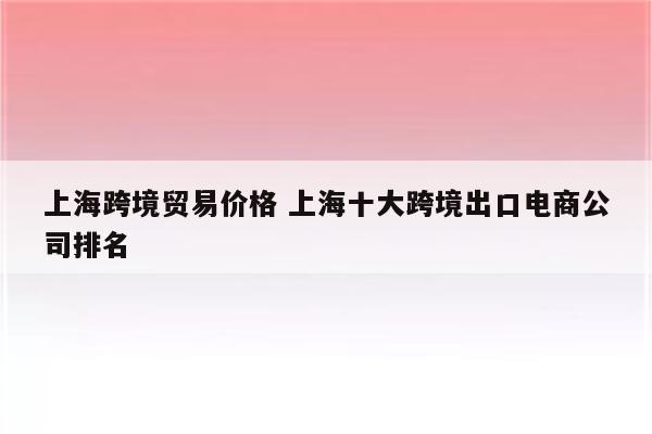 上海跨境贸易价格 上海十大跨境出口电商公司排名
