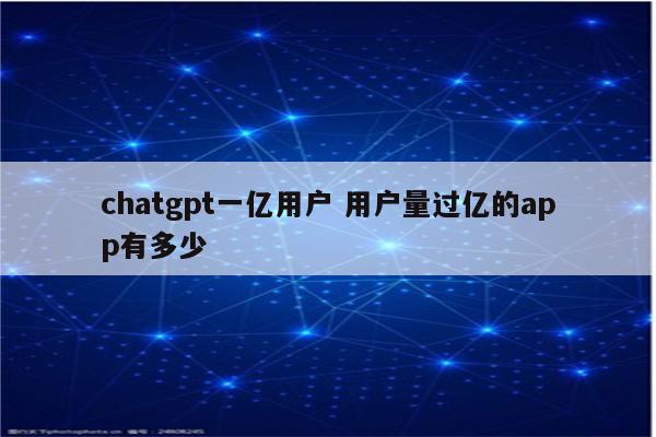 chatgpt一亿用户 用户量过亿的app有多少
