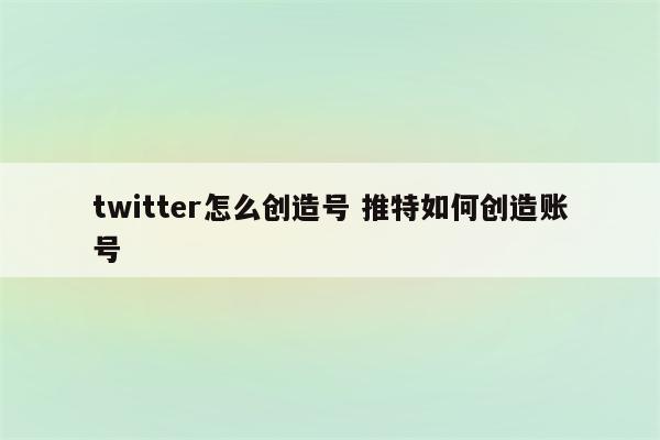 twitter怎么创造号 推特如何创造账号