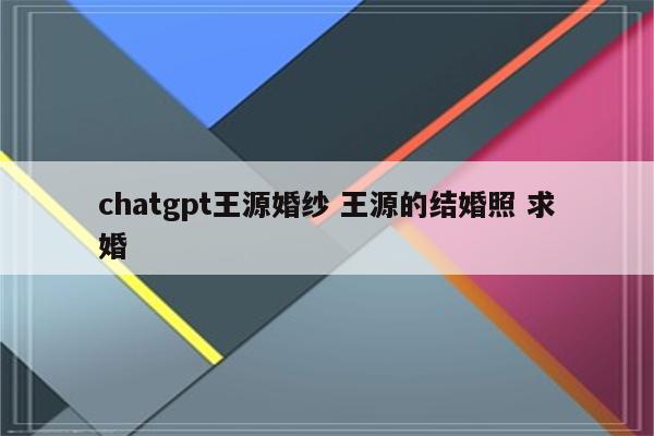 chatgpt王源婚纱 王源的结婚照 求婚
