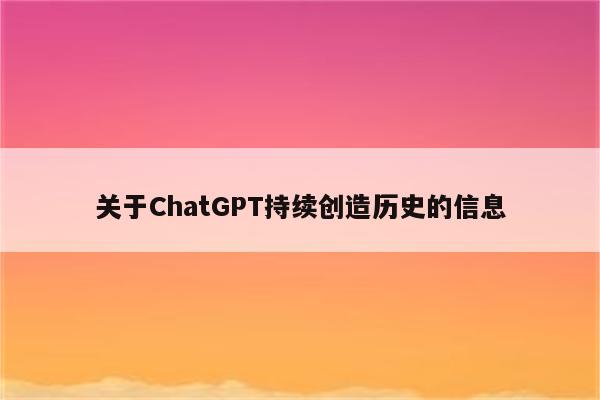 关于ChatGPT持续创造历史的信息