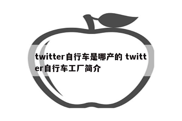 twitter自行车是哪产的 twitter自行车工厂简介