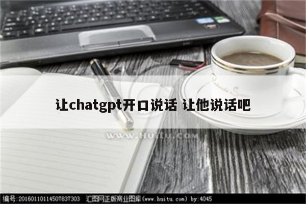让chatgpt开口说话 让他说话吧
