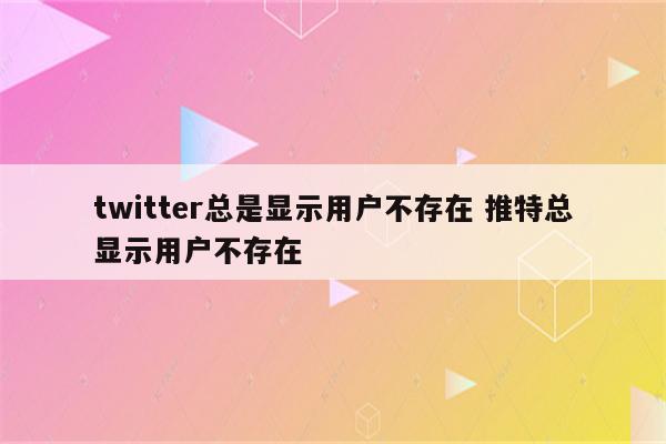 twitter总是显示用户不存在 推特总显示用户不存在