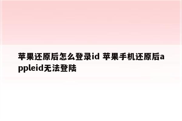 苹果还原后怎么登录id 苹果手机还原后appleid无法登陆