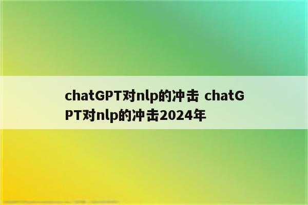 chatGPT对nlp的冲击 chatGPT对nlp的冲击2024年