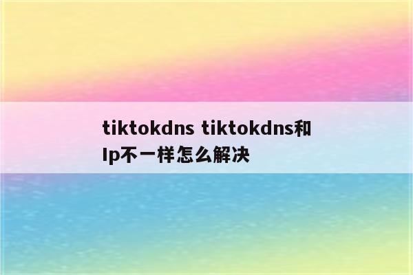 tiktokdns tiktokdns和Ip不一样怎么解决