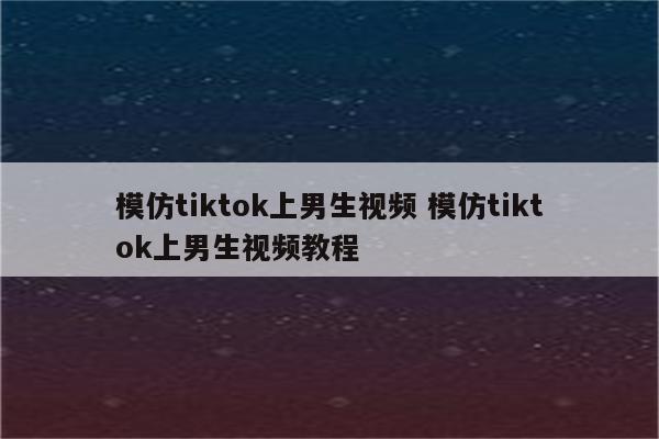 模仿tiktok上男生视频 模仿tiktok上男生视频教程