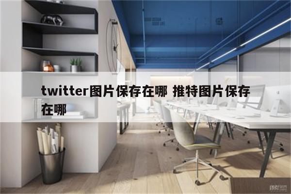 twitter图片保存在哪 推特图片保存在哪