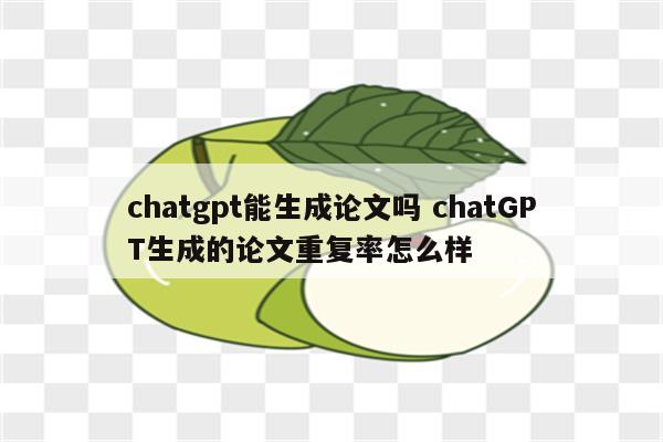 chatgpt能生成论文吗 chatGPT生成的论文重复率怎么样