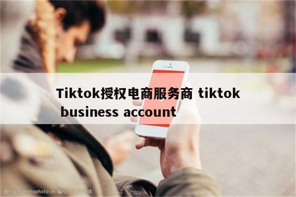 Tiktok授权电商服务商 tiktok business account