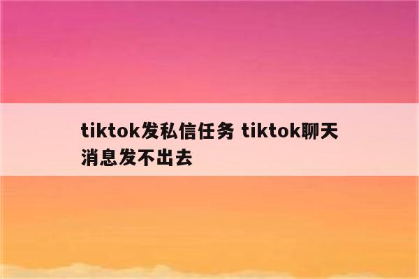 tiktok发私信任务 tiktok聊天消息发不出去