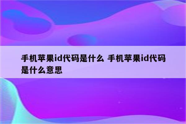 手机苹果id代码是什么 手机苹果id代码是什么意思