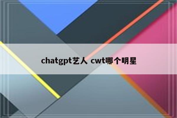 chatgpt艺人 cwt哪个明星