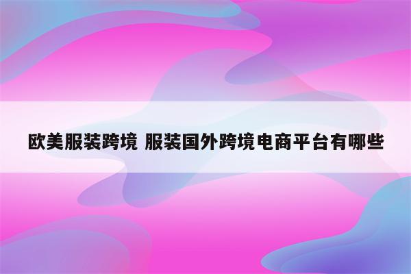 欧美服装跨境 服装国外跨境电商平台有哪些