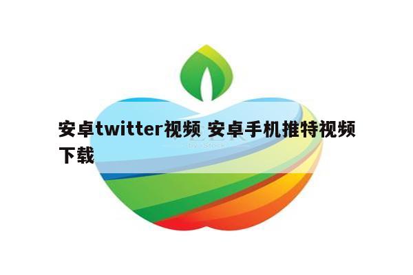 安卓twitter视频 安卓手机推特视频下载