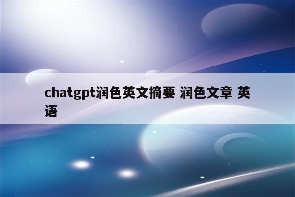 chatgpt润色英文摘要 润色文章 英语