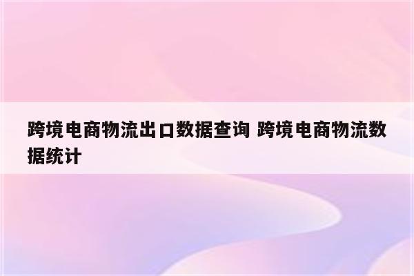 跨境电商物流出口数据查询 跨境电商物流数据统计