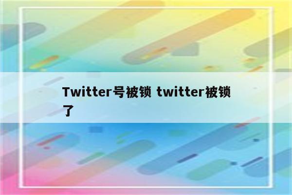 Twitter号被锁 twitter被锁了
