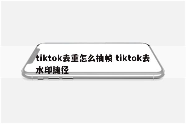 tiktok去重怎么抽帧 tiktok去水印捷径
