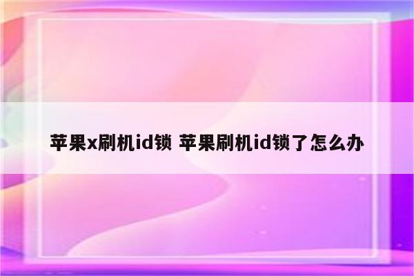 苹果x刷机id锁 苹果刷机id锁了怎么办