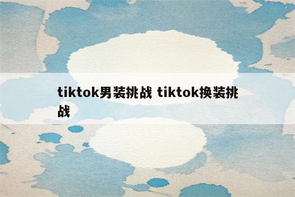 tiktok男装挑战 tiktok换装挑战