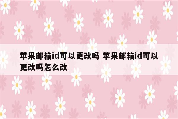 苹果邮箱id可以更改吗 苹果邮箱id可以更改吗怎么改