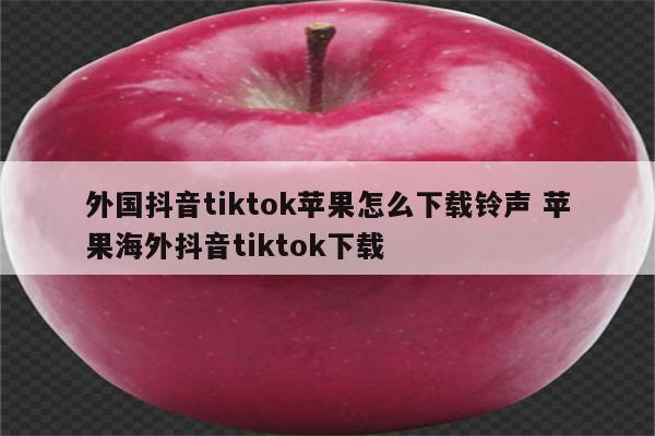 外国抖音tiktok苹果怎么下载铃声 苹果海外抖音tiktok下载