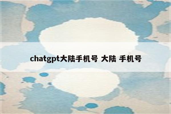 chatgpt大陆手机号 大陆 手机号