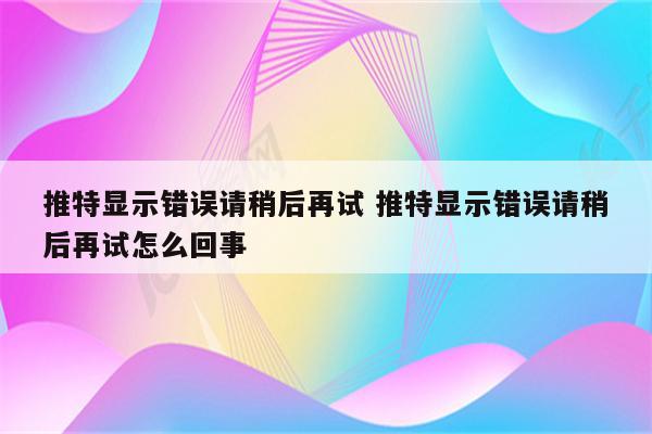 推特显示错误请稍后再试 推特显示错误请稍后再试怎么回事