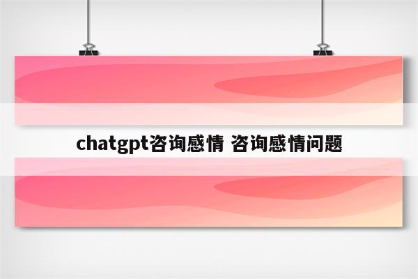 chatgpt咨询感情 咨询感情问题