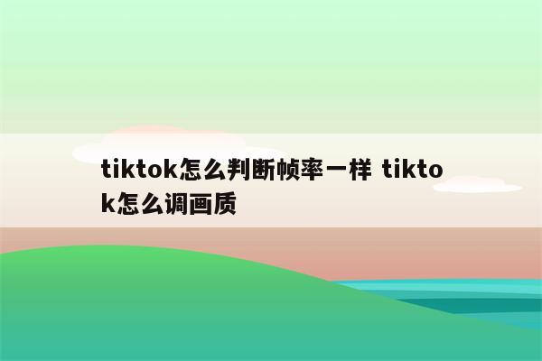 tiktok怎么判断帧率一样 tiktok怎么调画质