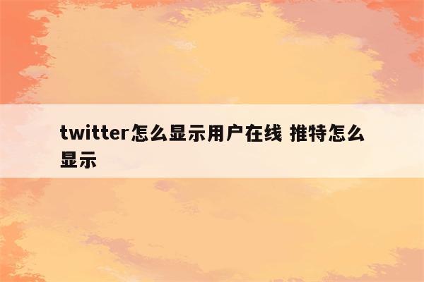 twitter怎么显示用户在线 推特怎么显示