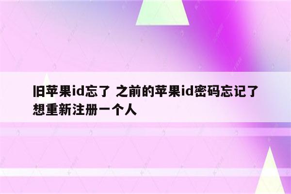 旧苹果id忘了 之前的苹果id密码忘记了想重新注册一个人