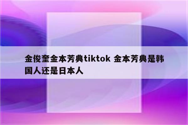 金俊奎金本芳典tiktok 金本芳典是韩国人还是日本人