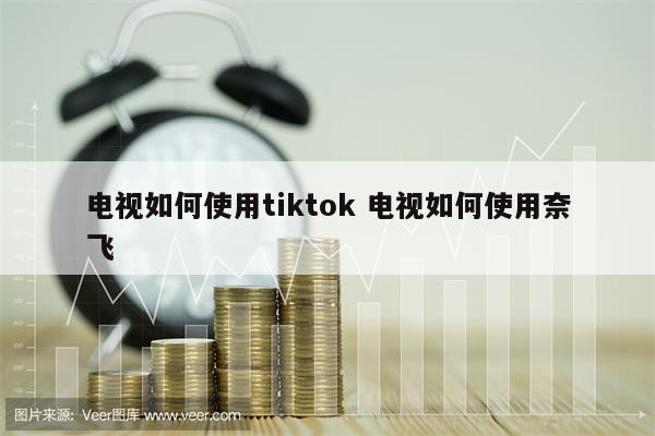 电视如何使用tiktok 电视如何使用奈飞