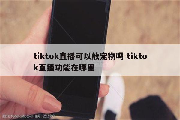 tiktok直播可以放宠物吗 tiktok直播功能在哪里